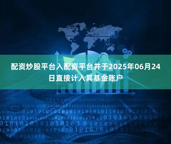 配资炒股平台入配资平台并于2025年06月24日直接计入其基金账户