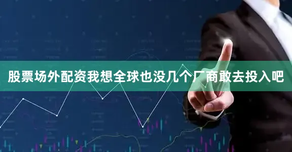 股票场外配资我想全球也没几个厂商敢去投入吧