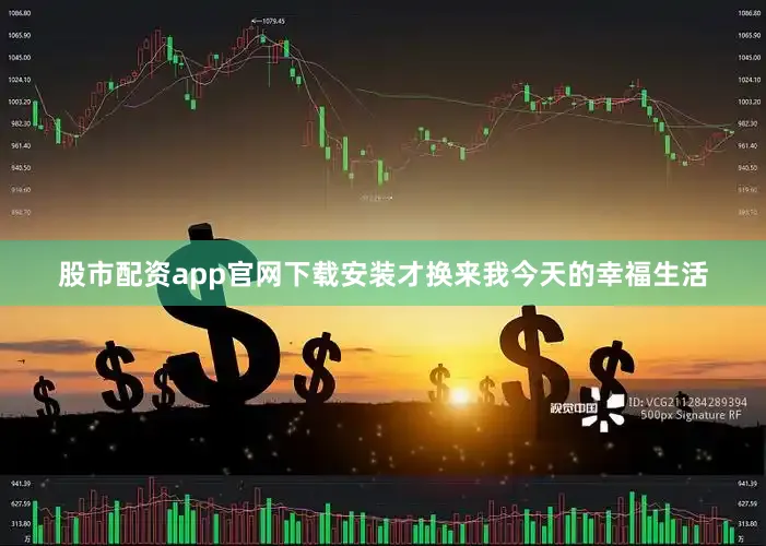 股市配资app官网下载安装才换来我今天的幸福生活
