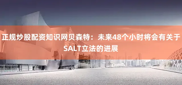 正规炒股配资知识网贝森特：未来48个小时将会有关于SALT立法的进展