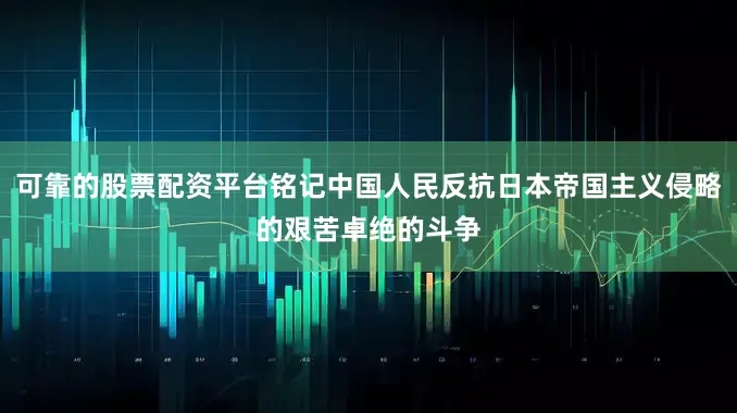 可靠的股票配资平台铭记中国人民反抗日本帝国主义侵略的艰苦卓绝的斗争