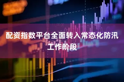 配资指数平台全面转入常态化防汛工作阶段