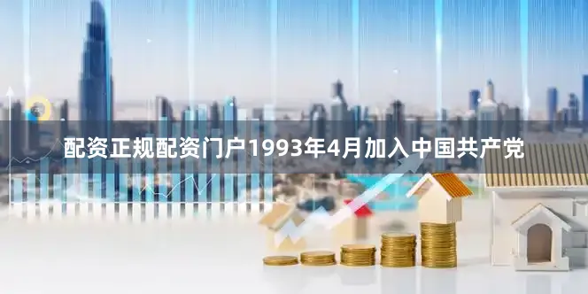 配资正规配资门户1993年4月加入中国共产党
