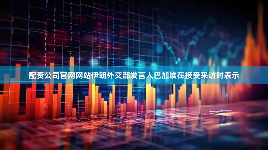 配资公司官网网站伊朗外交部发言人巴加埃在接受采访时表示