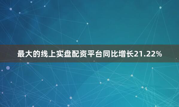 最大的线上实盘配资平台同比增长21.22%