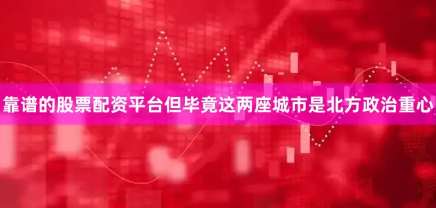 靠谱的股票配资平台但毕竟这两座城市是北方政治重心