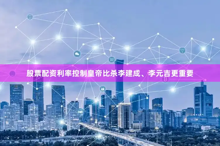 股票配资利率控制皇帝比杀李建成、李元吉更重要