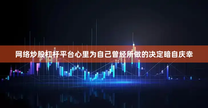 网络炒股杠杆平台心里为自己曾经所做的决定暗自庆幸