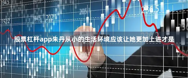 股票杠杆app朱丹从小的生活环境应该让她更加上进才是
