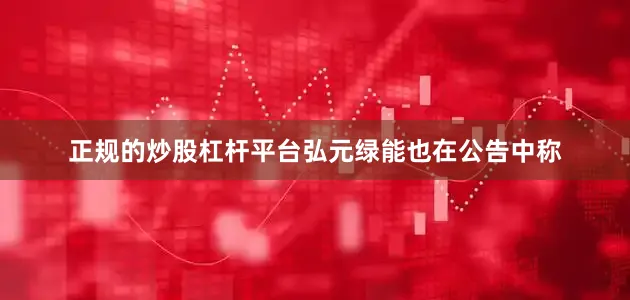 正规的炒股杠杆平台弘元绿能也在公告中称