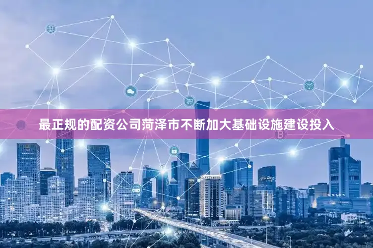 最正规的配资公司菏泽市不断加大基础设施建设投入