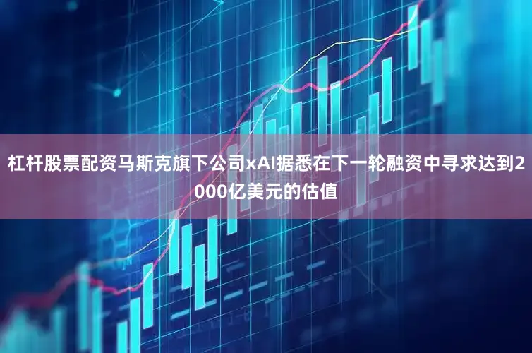 杠杆股票配资马斯克旗下公司xAI据悉在下一轮融资中寻求达到2000亿美元的估值
