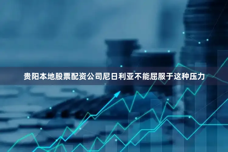 贵阳本地股票配资公司尼日利亚不能屈服于这种压力