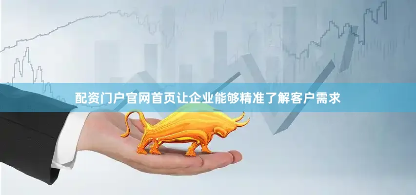 配资门户官网首页让企业能够精准了解客户需求