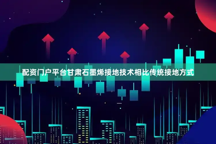 配资门户平台甘肃石墨烯接地技术相比传统接地方式
