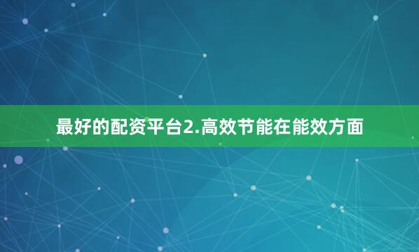 最好的配资平台2.高效节能在能效方面