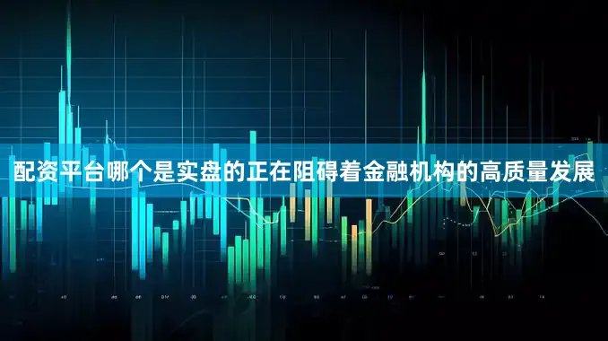 配资平台哪个是实盘的正在阻碍着金融机构的高质量发展