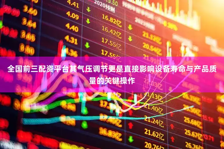 全国前三配资平台其气压调节更是直接影响设备寿命与产品质量的关键操作