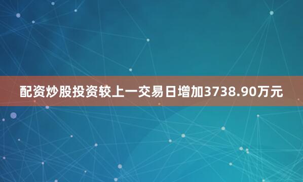 配资炒股投资较上一交易日增加3738.90万元
