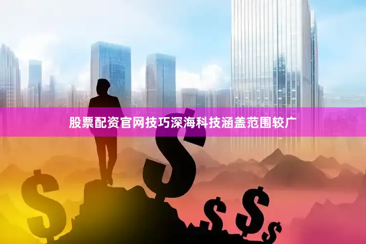 股票配资官网技巧深海科技涵盖范围较广