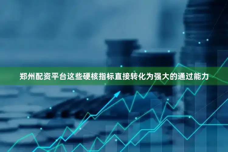 郑州配资平台这些硬核指标直接转化为强大的通过能力