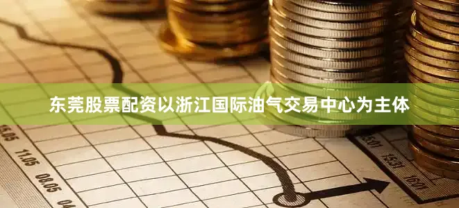 东莞股票配资以浙江国际油气交易中心为主体