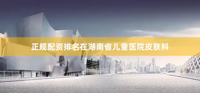 正规配资排名在湖南省儿童医院皮肤科
