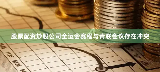 股票配资炒股公司全运会赛程与青联会议存在冲突