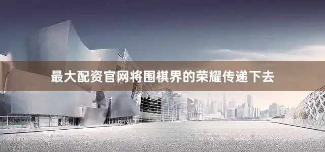 最大配资官网将围棋界的荣耀传递下去