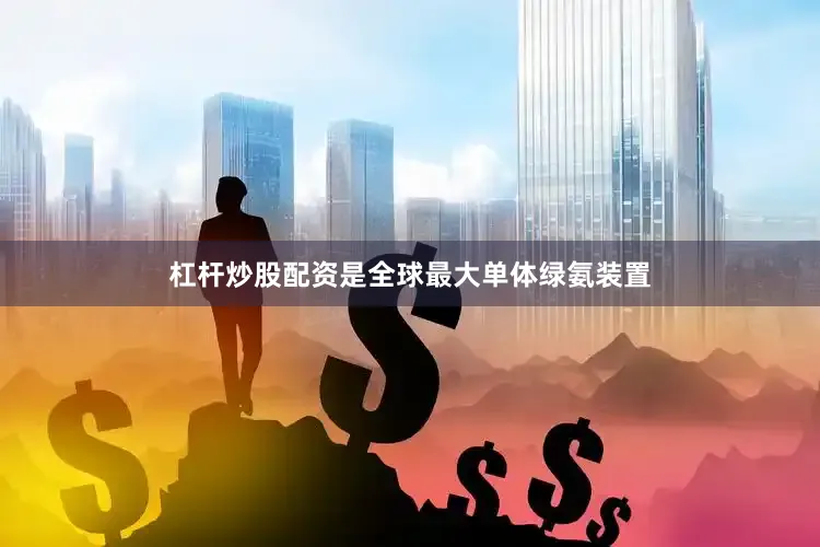 杠杆炒股配资是全球最大单体绿氨装置