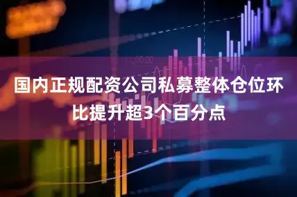 国内正规配资公司私募整体仓位环比提升超3个百分点