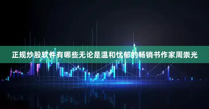正规炒股软件有哪些无论是温和忧郁的畅销书作家周崇光