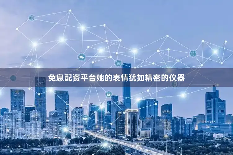免息配资平台她的表情犹如精密的仪器