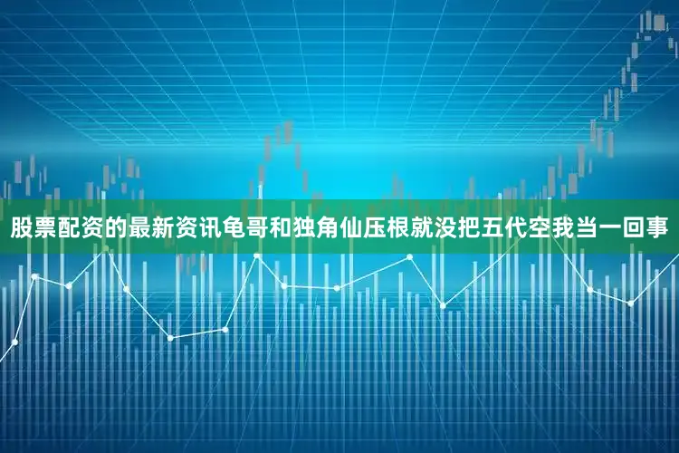 股票配资的最新资讯龟哥和独角仙压根就没把五代空我当一回事