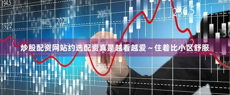 炒股配资网站约选配资真是越看越爱～住着比小区舒服