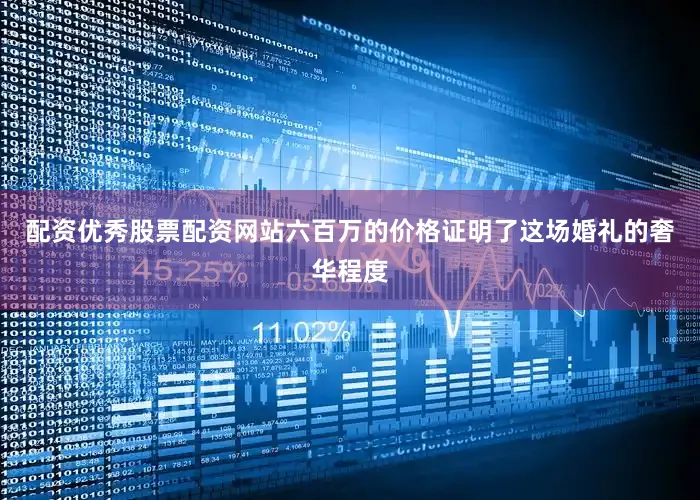 配资优秀股票配资网站六百万的价格证明了这场婚礼的奢华程度