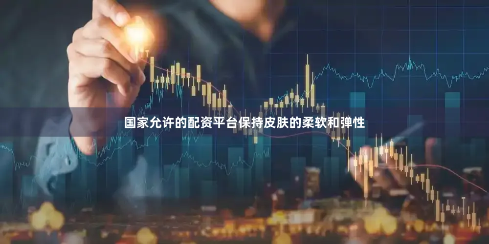 国家允许的配资平台保持皮肤的柔软和弹性