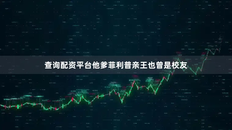 查询配资平台他爹菲利普亲王也曾是校友