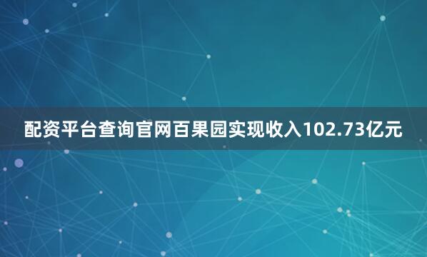 配资平台查询官网百果园实现收入102.73亿元