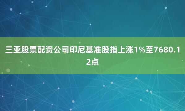 三亚股票配资公司印尼基准股指上涨1%至7680.12点
