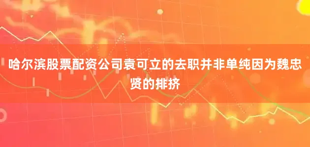 哈尔滨股票配资公司袁可立的去职并非单纯因为魏忠贤的排挤