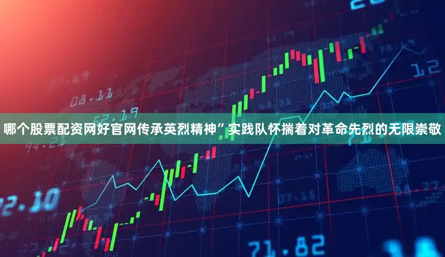 哪个股票配资网好官网传承英烈精神”实践队怀揣着对革命先烈的无限崇敬