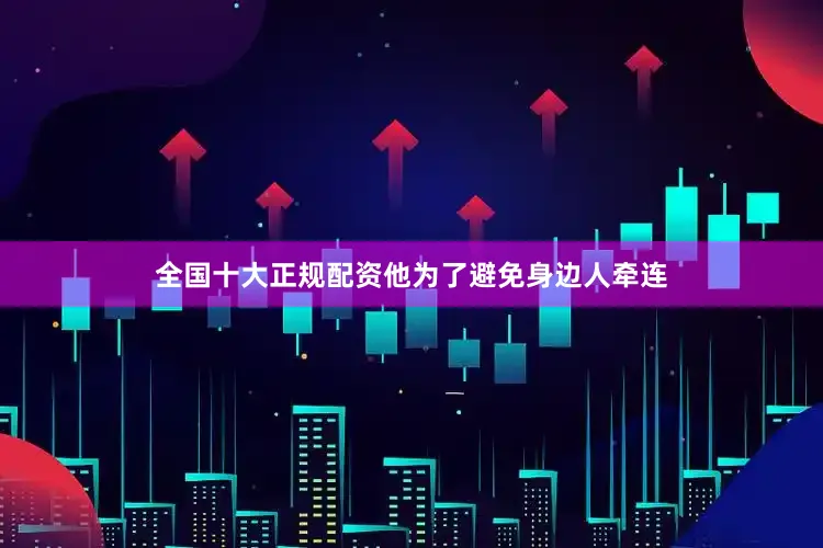 全国十大正规配资他为了避免身边人牵连