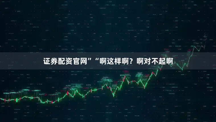 证券配资官网”“啊这样啊？啊对不起啊