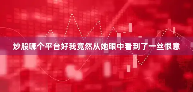 炒股哪个平台好我竟然从她眼中看到了一丝恨意