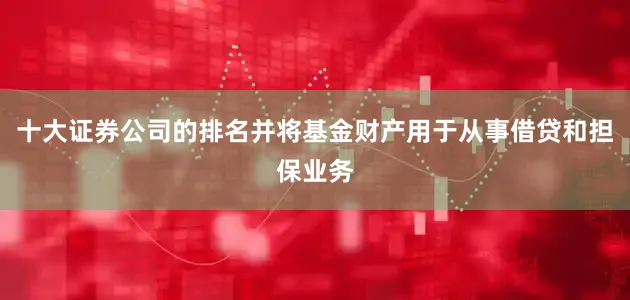 十大证券公司的排名并将基金财产用于从事借贷和担保业务